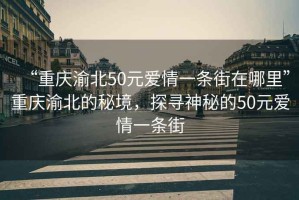 “重慶渝北50元愛情一條街在哪里”重慶渝北的秘境，探尋神秘的50元愛情一條街