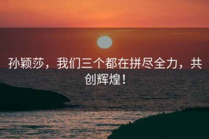 孫穎莎，我們?nèi)齻€(gè)都在拼盡全力，共創(chuàng)輝煌！