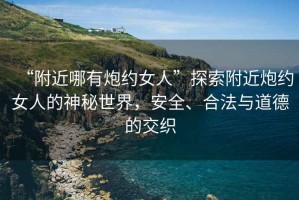 “附近哪有炮約女人”探索附近炮約女人的神秘世界，安全、合法與道德的交織