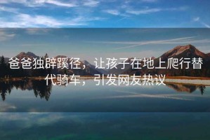 爸爸獨辟蹊徑，讓孩子在地上爬行替代騎車，引發(fā)網(wǎng)友熱議