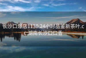 長(zhǎng)沙口爆店1130.24小時(shí)品鑒新茶葉.cc:湖南長(zhǎng)沙口口香