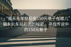 “福永火車站后街150元巷子在哪兒”福永火車站后街的秘密，尋找傳說中的150元巷子