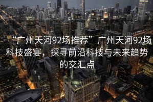 “廣州天河92場推薦”廣州天河92場科技盛宴，探尋前沿科技與未來趨勢的交匯點