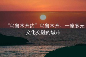 “烏魯木齊約”烏魯木齊，一座多元文化交融的城市