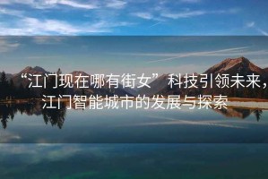 “江門現(xiàn)在哪有街女”科技引領(lǐng)未來(lái)，江門智能城市的發(fā)展與探索