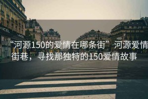 “河源150的愛情在哪條街”河源愛情街巷，尋找那獨特的150愛情故事