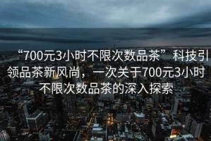 “700元3小時不限次數(shù)品茶”科技引領(lǐng)品茶新風尚，一次關(guān)于700元3小時不限次數(shù)品茶的深入探索