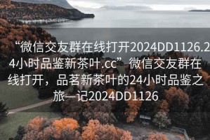 “微信交友群在線打開2024DD1126.24小時品鑒新茶葉.cc”微信交友群在線打開，品茗新茶葉的24小時品鑒之旅—記2024DD1126