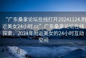 “廣東桑拿論壇在線打開20241124.附近美女24小時.cc”廣東桑拿論壇在線探索，2024年附近美女的24小時互動空間