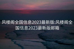 風(fēng)樓閣全國(guó)信息2023最新版:風(fēng)樓閣全國(guó)信息2023最新版郵箱