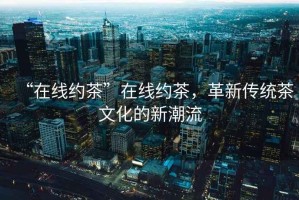 “在線約茶”在線約茶，革新傳統(tǒng)茶文化的新潮流