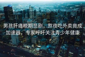 男孩肝癌晚期悲劇，熬夜吃外賣(mài)竟成加速器，專(zhuān)家呼吁關(guān)注青少年健康