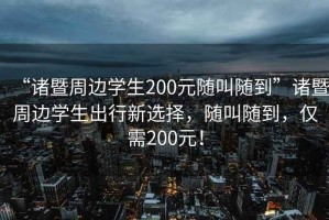 “諸暨周邊學(xué)生200元隨叫隨到”諸暨周邊學(xué)生出行新選擇，隨叫隨到，僅需200元！