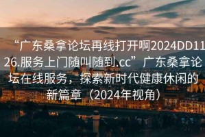 “廣東桑拿論壇再線打開啊2024DD1126.服務(wù)上門隨叫隨到.cc”廣東桑拿論壇在線服務(wù)，探索新時(shí)代健康休閑的新篇章（2024年視角）