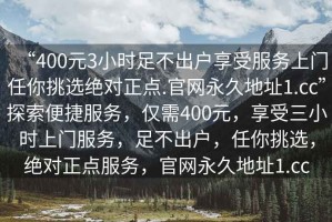 “400元3小時足不出戶享受服務(wù)上門任你挑選絕對正點.官網(wǎng)永久地址1.cc”探索便捷服務(wù)，僅需400元，享受三小時上門服務(wù)，足不出戶，任你挑選，絕對正點服務(wù)，官網(wǎng)永久地址1.cc