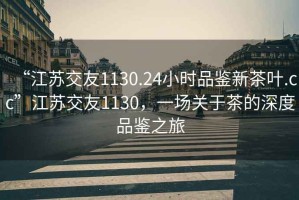 “江蘇交友1130.24小時(shí)品鑒新茶葉.cc”江蘇交友1130，一場(chǎng)關(guān)于茶的深度品鑒之旅