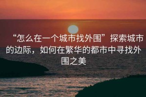 “怎么在一個城市找外圍”探索城市的邊際，如何在繁華的都市中尋找外圍之美
