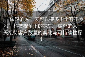 “做雞的人一天可以接多少個客不累嗎”科技視角下的探究，做雞的人一天接待客戶數量的奧秘與可持續(xù)性探討