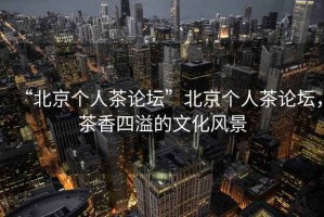 “北京個(gè)人茶論壇”北京個(gè)人茶論壇，茶香四溢的文化風(fēng)景