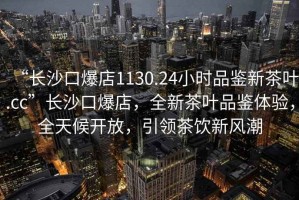 “長(zhǎng)沙口爆店1130.24小時(shí)品鑒新茶葉.cc”長(zhǎng)沙口爆店，全新茶葉品鑒體驗(yàn)，全天候開放，引領(lǐng)茶飲新風(fēng)潮