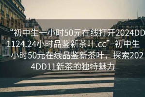 “初中生一小時(shí)50元在線打開2024DD1124.24小時(shí)品鑒新茶葉.cc”初中生一小時(shí)50元在線品鑒新茶葉，探索2024DD11新茶的獨(dú)特魅力