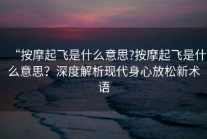 “按摩起飛是什么意思?按摩起飛是什么意思？深度解析現(xiàn)代身心放松新術(shù)語