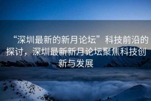 “深圳最新的新月論壇”科技前沿的探討，深圳最新新月論壇聚焦科技創(chuàng)新與發(fā)展