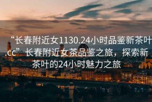 “長春附近女1130.24小時(shí)品鑒新茶葉.cc”長春附近女茶品鑒之旅，探索新茶葉的24小時(shí)魅力之旅