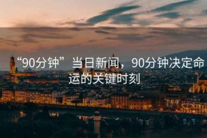 “90分鐘”當(dāng)日新聞，90分鐘決定命運(yùn)的關(guān)鍵時刻
