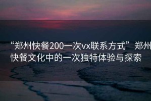“鄭州快餐200一次vx聯(lián)系方式”鄭州快餐文化中的一次獨(dú)特體驗(yàn)與探索
