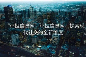 “小姐信息網(wǎng)”小姐信息網(wǎng)，探索現(xiàn)代社交的全新維度