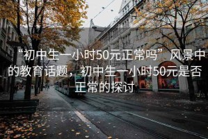 “初中生一小時50元正常嗎”風景中的教育話題，初中生一小時50元是否正常的探討