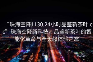 “珠?？战?130.24小時(shí)品鑒新茶葉.cc”珠?？战敌驴萍?，品鑒新茶葉的智能化革命與全天候體驗(yàn)之旅