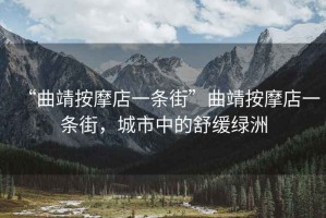 “曲靖按摩店一條街”曲靖按摩店一條街，城市中的舒緩綠洲