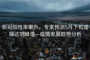 新冠陽(yáng)性率攀升，專家預(yù)測(cè)5月下旬或?qū)⑦_(dá)到峰值—疫情發(fā)展趨勢(shì)分析
