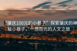 “肇慶100元的小巷子”探索肇慶的神秘小巷子，一場百元的人文之旅
