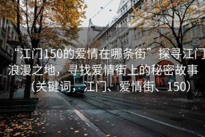 “江門150的愛情在哪條街”探尋江門浪漫之地，尋找愛情街上的秘密故事（關(guān)鍵詞，江門、愛情街、150）