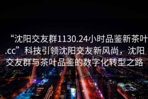“沈陽(yáng)交友群1130.24小時(shí)品鑒新茶葉.cc”科技引領(lǐng)沈陽(yáng)交友新風(fēng)尚，沈陽(yáng)交友群與茶葉品鑒的數(shù)字化轉(zhuǎn)型之路