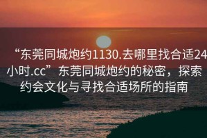 “東莞同城炮約1130.去哪里找合適24小時.cc”東莞同城炮約的秘密，探索約會文化與尋找合適場所的指南