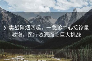 外賣戰(zhàn)硝煙四起，一急診中心接診量激增，醫(yī)療資源面臨巨大挑戰(zhàn)