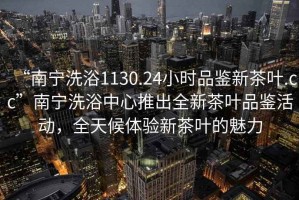 “南寧洗浴1130.24小時(shí)品鑒新茶葉.cc”南寧洗浴中心推出全新茶葉品鑒活動(dòng)，全天候體驗(yàn)新茶葉的魅力