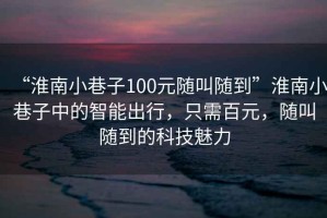 “淮南小巷子100元隨叫隨到”淮南小巷子中的智能出行，只需百元，隨叫隨到的科技魅力