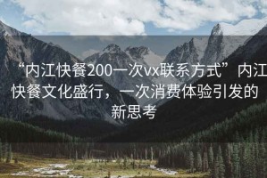 “內(nèi)江快餐200一次vx聯(lián)系方式”內(nèi)江快餐文化盛行，一次消費(fèi)體驗(yàn)引發(fā)的新思考