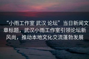“小雨工作室 武漢 論壇”當(dāng)日新聞文章標(biāo)題，武漢小雨工作室引領(lǐng)論壇新風(fēng)尚，推動(dòng)本地文化交流蓬勃發(fā)展