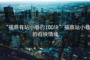 “福鼎有站小巷的100塊”福鼎站小巷的百塊情緣