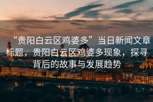 “貴陽白云區(qū)雞婆多”當(dāng)日新聞文章標(biāo)題，貴陽白云區(qū)雞婆多現(xiàn)象，探尋背后的故事與發(fā)展趨勢