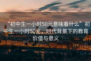“初中生一小時(shí)50元意味著什么”初中生一小時(shí)50元，時(shí)代背景下的教育價(jià)值與意義