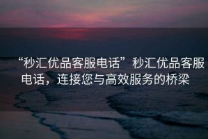 “秒?yún)R優(yōu)品客服電話”秒?yún)R優(yōu)品客服電話，連接您與高效服務(wù)的橋梁