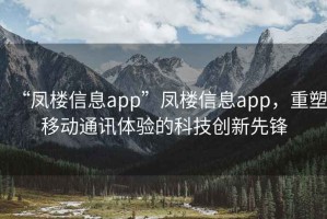 “鳳樓信息app”鳳樓信息app，重塑移動通訊體驗的科技創(chuàng)新先鋒