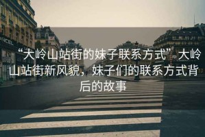 “大嶺山站街的妹子聯(lián)系方式”大嶺山站街新風(fēng)貌，妹子們的聯(lián)系方式背后的故事